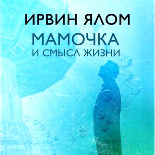 Ирвин Ялом. Мамочка и смысл жизни. Психотерапевтические истории Аудиокнига