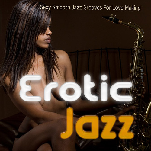 Erotic Jazz: Sexy Smooth Jazz Grooves For Love Making