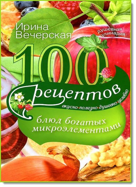 100 рецептов блюд, богатых микроэлеметами. Вкусно, полезно, душевно, целебно