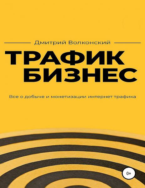 Дмитрий Волконский. Трафик-бизнес. Всё о добыче и монетизации интернет-трафика