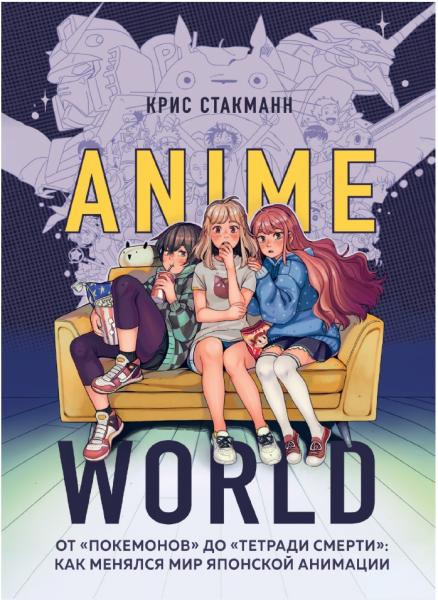 Крис Стакманн. Anime World. От «Покемонов» до «Тетради смерти»: как менялся мир японской анимации