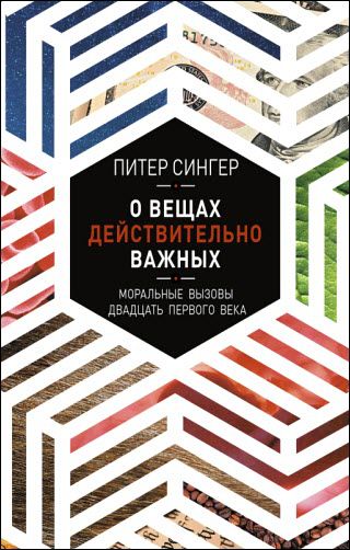 Питер Сингер. О вещах действительно важных. Моральные вызовы двадцать первого века