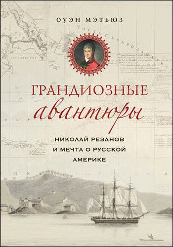 Оуэн Мэтьюз. Грандиозные авантюры. Николай Резанов и мечта о Русской Америке