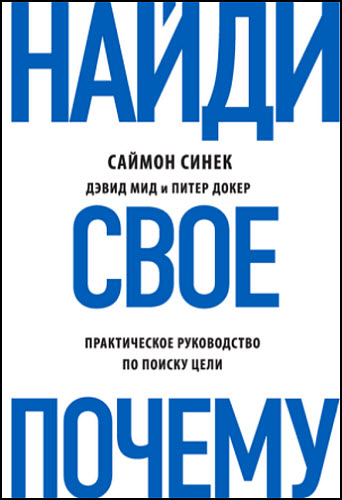 Саймон Синек, Питер Докер, Дэвид Мид. Найди свое «Почему?». Практическое руководство по поиску цели