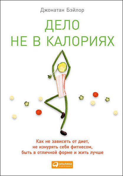 Джонатан Бэйлор. Дело не в калориях. Как не зависеть от диет, не изнурять себя фитнесом, быть в отличной форме и жить лучше