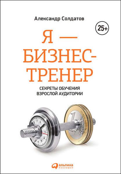 Александр Солдатов. Я – бизнес-тренер. Секреты обучения взрослой аудитории