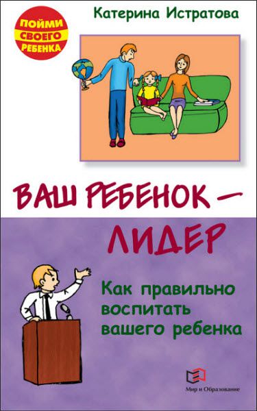 Екатерина Истратова. Ваш ребенок – лидер. Как правильно воспитать вашего ребенка