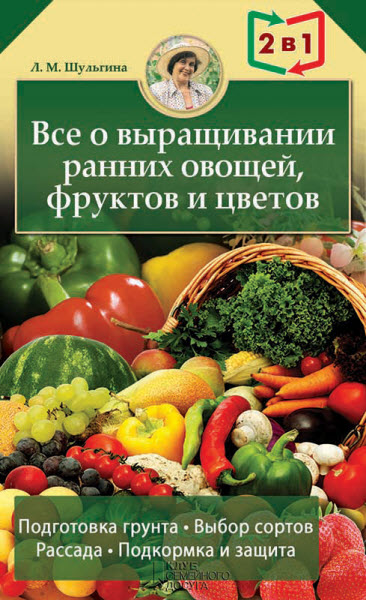 Людмила Шульгина. Все о выращивании ранних овощей, фруктов и цветов