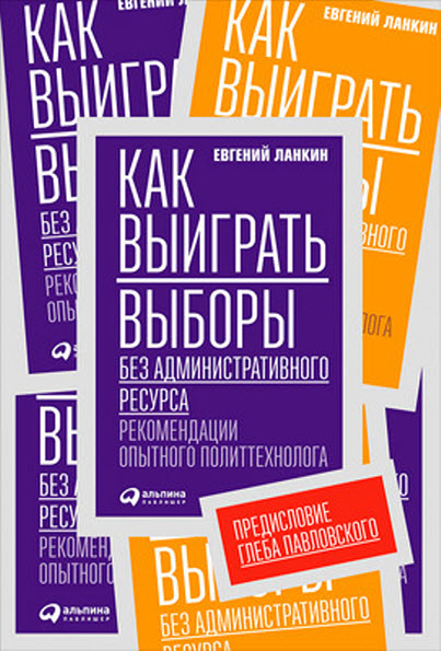 Евгений Ланкин. Как выиграть выборы без административного ресурса. Рекомендации опытного политтехнолога