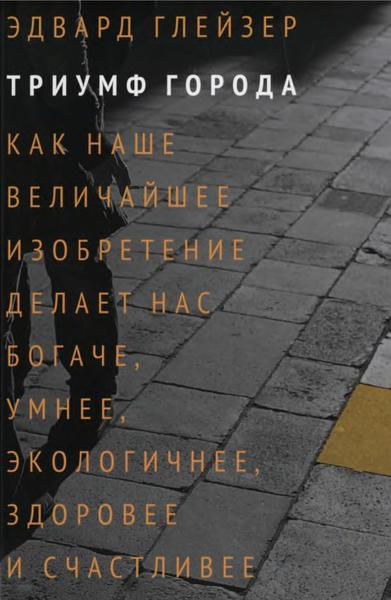 Глейзер Эдвард. Триумф города. Как наше величайшее изобретение делает нас богаче, умнее, экологичнее, здоровее и счастливее